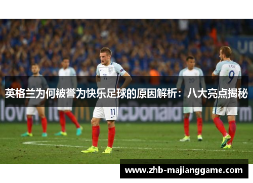 英格兰为何被誉为快乐足球的原因解析：八大亮点揭秘