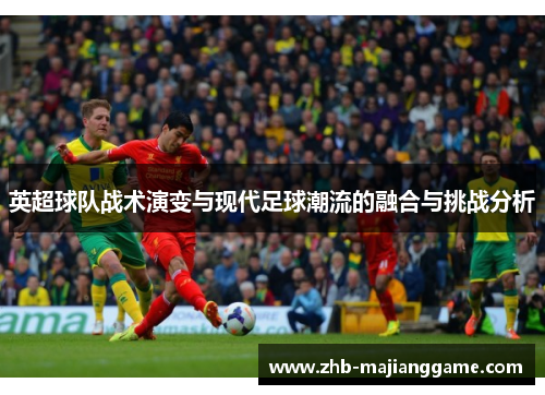 英超球队战术演变与现代足球潮流的融合与挑战分析