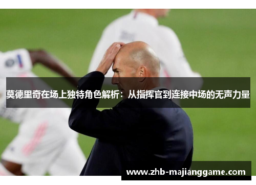 莫德里奇在场上独特角色解析：从指挥官到连接中场的无声力量