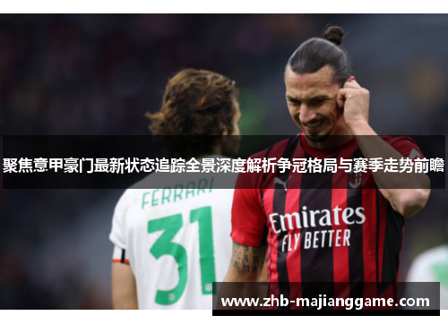 聚焦意甲豪门最新状态追踪全景深度解析争冠格局与赛季走势前瞻