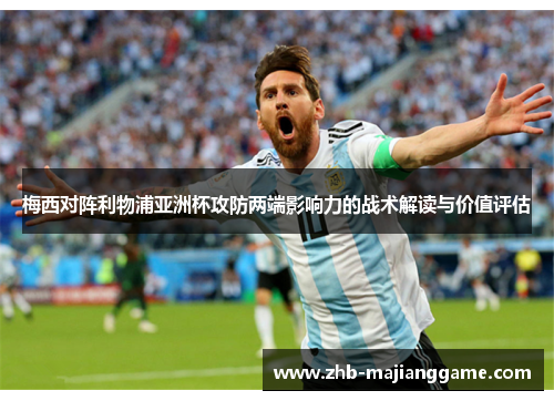 梅西对阵利物浦亚洲杯攻防两端影响力的战术解读与价值评估