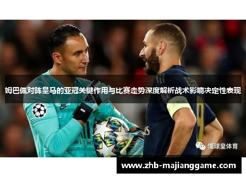 姆巴佩对阵皇马的亚冠关键作用与比赛走势深度解析战术影响决定性表现