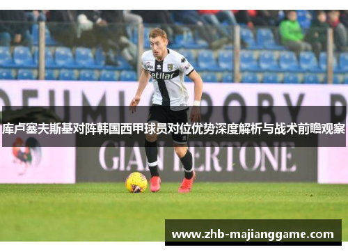 库卢塞夫斯基对阵韩国西甲球员对位优势深度解析与战术前瞻观察