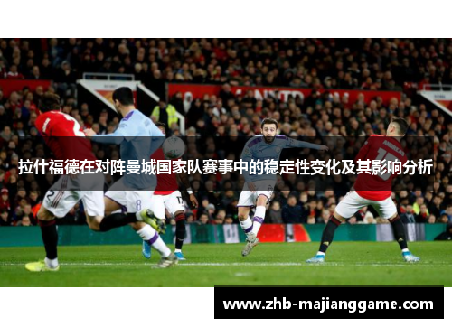 拉什福德在对阵曼城国家队赛事中的稳定性变化及其影响分析