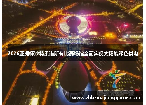 2026亚洲杯沙特承诺所有比赛场馆全面实现太阳能绿色供电