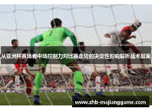 从亚洲杯赛场看中场控制力对比赛走势的决定性影响解析战术层面